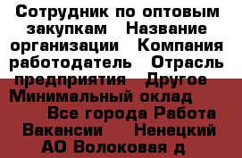 Сотрудник по оптовым закупкам › Название организации ­ Компания-работодатель › Отрасль предприятия ­ Другое › Минимальный оклад ­ 28 000 - Все города Работа » Вакансии   . Ненецкий АО,Волоковая д.